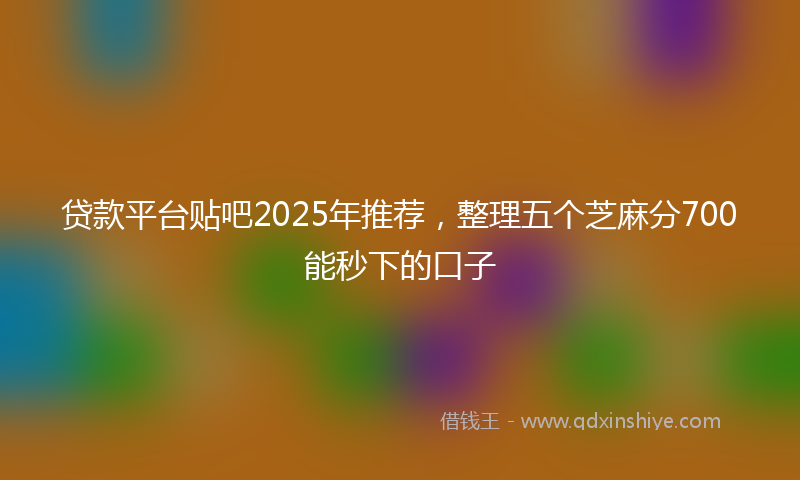 贷款平台贴吧2025年推荐，整理五个芝麻分700能秒下的口子