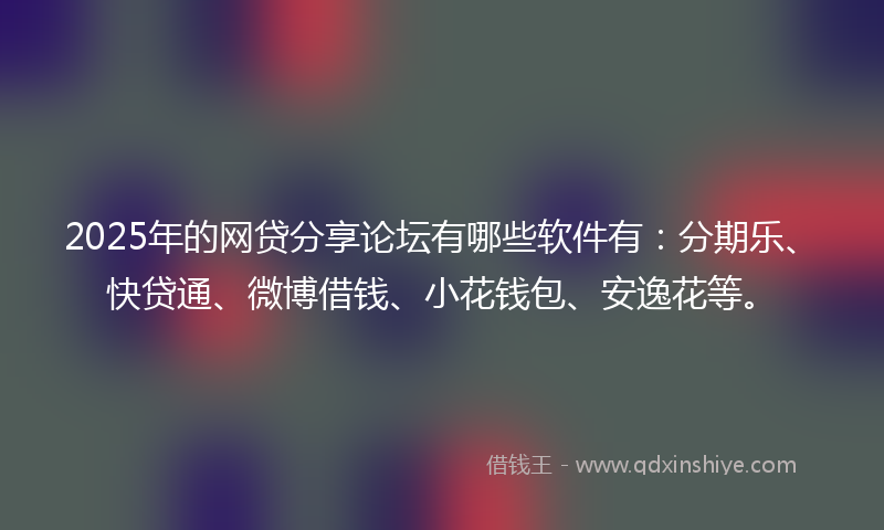 2025年的网贷分享论坛有哪些软件有：分期乐、快贷通、微博借钱、小花钱包、安逸花等。