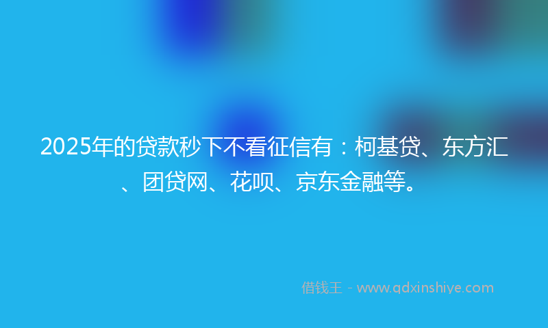 2025年的贷款秒下不看征信有：柯基贷、东方汇、团贷网、花呗、京东金融等。
