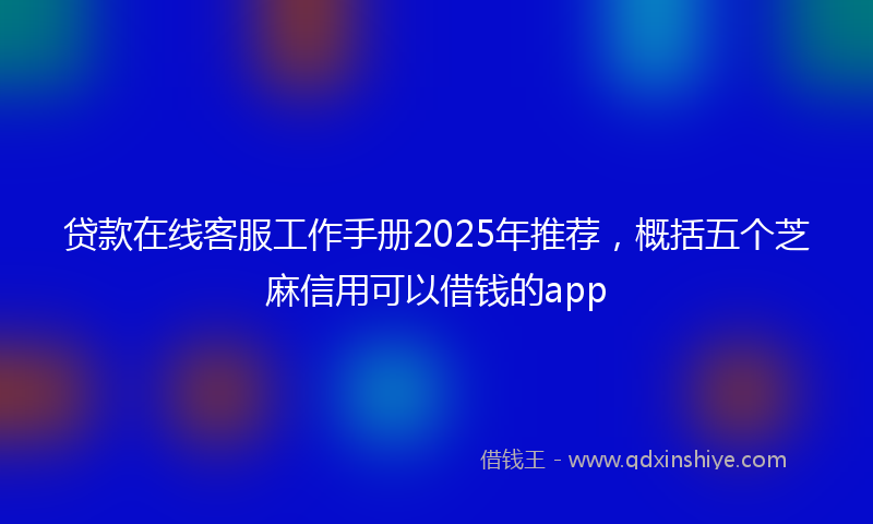 贷款在线客服工作手册2025年推荐，概括五个芝麻信用可以借钱的app