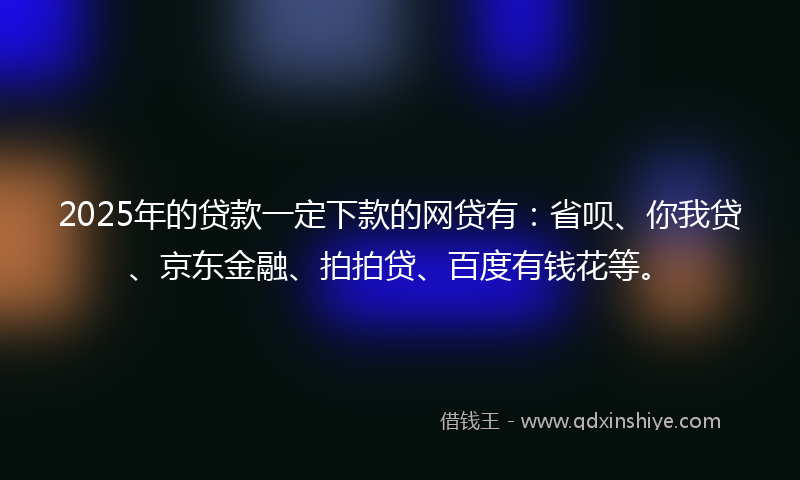 2025年的贷款一定下款的网贷有：省呗、你我贷、京东金融、拍拍贷、百度有钱花等。