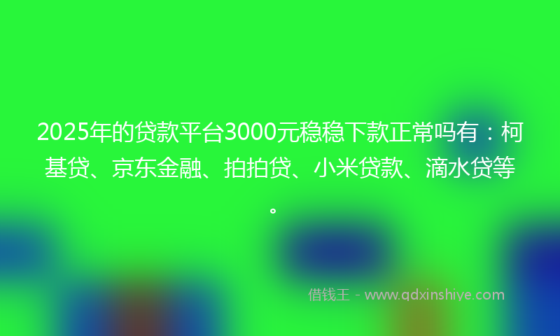 2025年的贷款平台3000元稳稳下款正常吗有：柯基贷、京东金融、拍拍贷、小米贷款、滴水贷等。