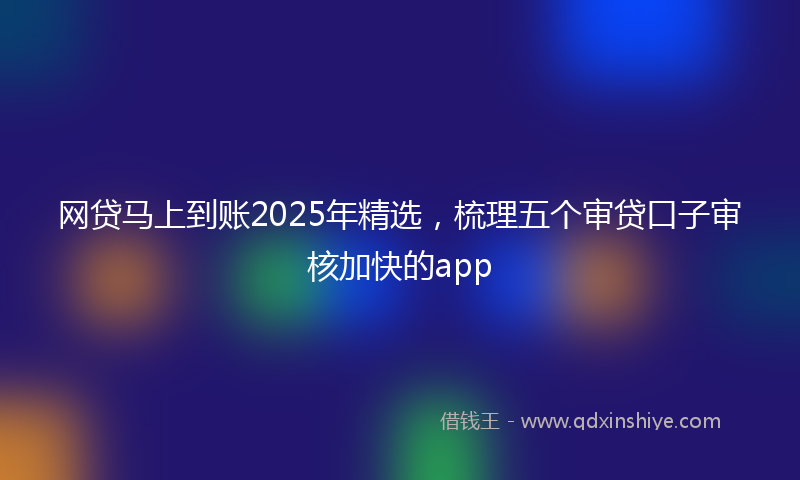 网贷马上到账2025年精选，梳理五个审贷口子审核加快的app