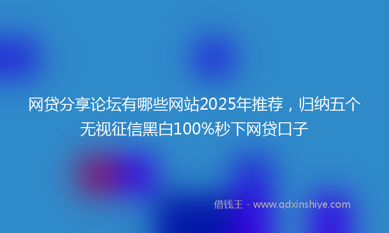 网贷分享论坛有哪些网站2025年推荐，归纳五个无视征信黑白100%秒下网贷口子