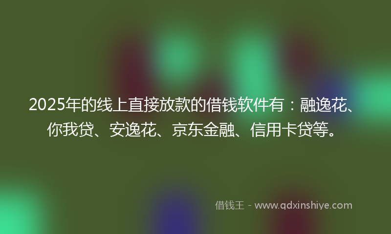 2025年的线上直接放款的借钱软件有：融逸花、你我贷、安逸花、京东金融、信用卡贷等。