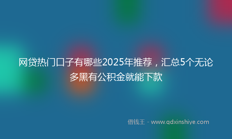 网贷热门口子有哪些2025年推荐，汇总5个无论多黑有公积金就能下款
