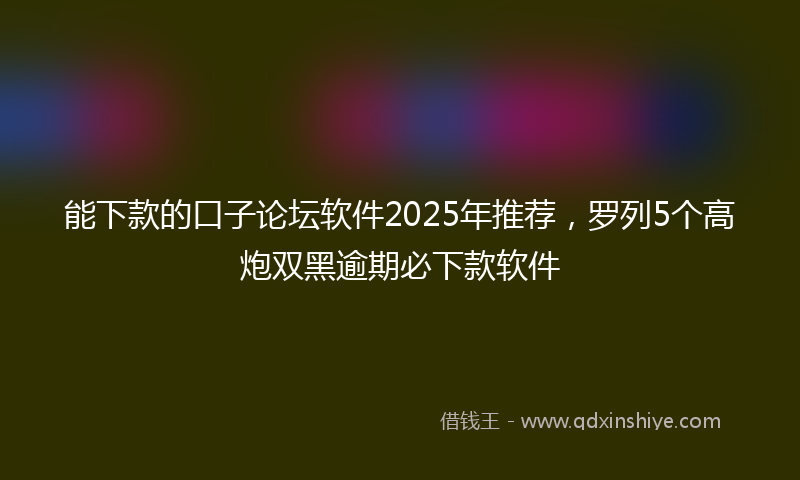 能下款的口子论坛软件2025年推荐，罗列5个高炮双黑逾期必下款软件