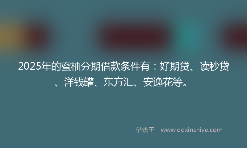 2025年的蜜柚分期借款条件有：好期贷、读秒贷、洋钱罐、东方汇、安逸花等。