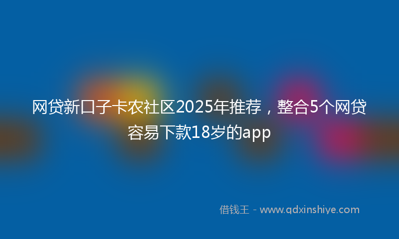 网贷新口子卡农社区2025年推荐，整合5个网贷容易下款18岁的app