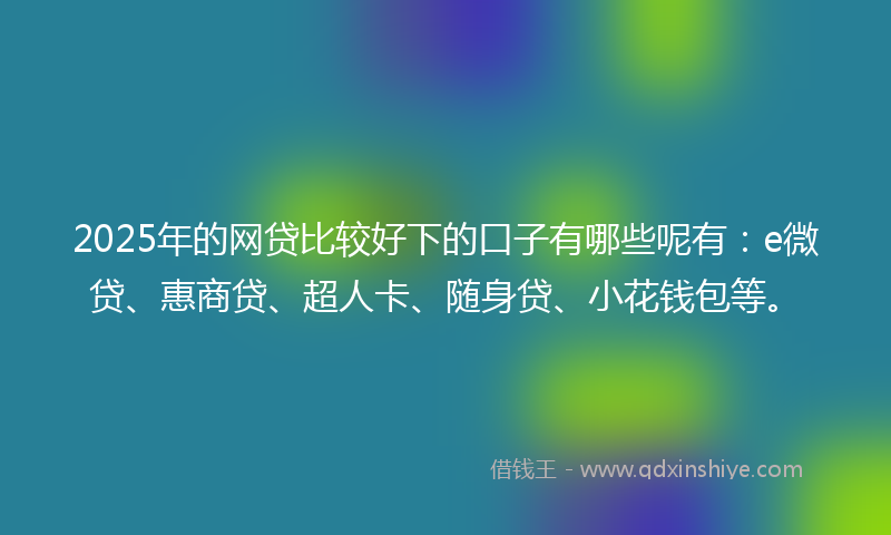 2025年的网贷比较好下的口子有哪些呢有：e微贷、惠商贷、超人卡、随身贷、小花钱包等。
