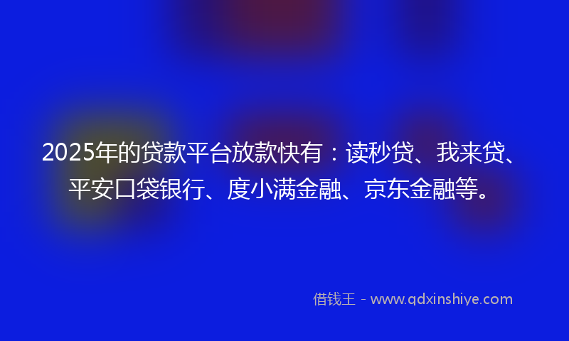 2025年的贷款平台放款快有：读秒贷、我来贷、平安口袋银行、度小满金融、京东金融等。