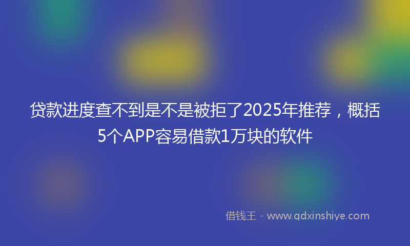 贷款进度查不到是不是被拒了2025年推荐，概括5个APP容易借款1万块的软件