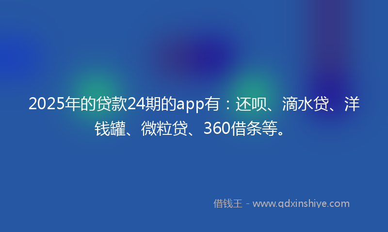 2025年的贷款24期的app有：还呗、滴水贷、洋钱罐、微粒贷、360借条等。