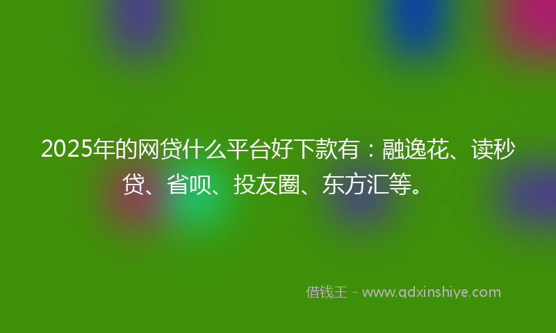 2025年的网贷什么平台好下款有：融逸花、读秒贷、省呗、投友圈、东方汇等。
