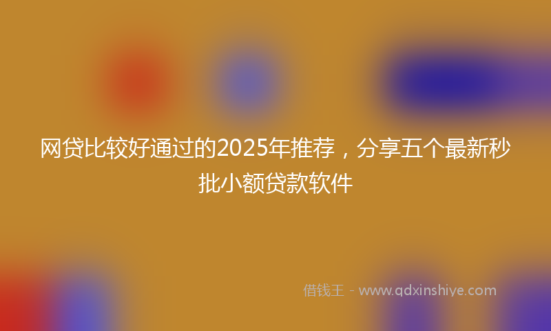 网贷比较好通过的2025年推荐，分享五个最新秒批小额贷款软件