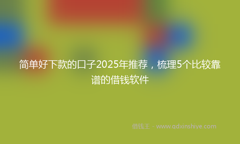 简单好下款的口子2025年推荐，梳理5个比较靠谱的借钱软件