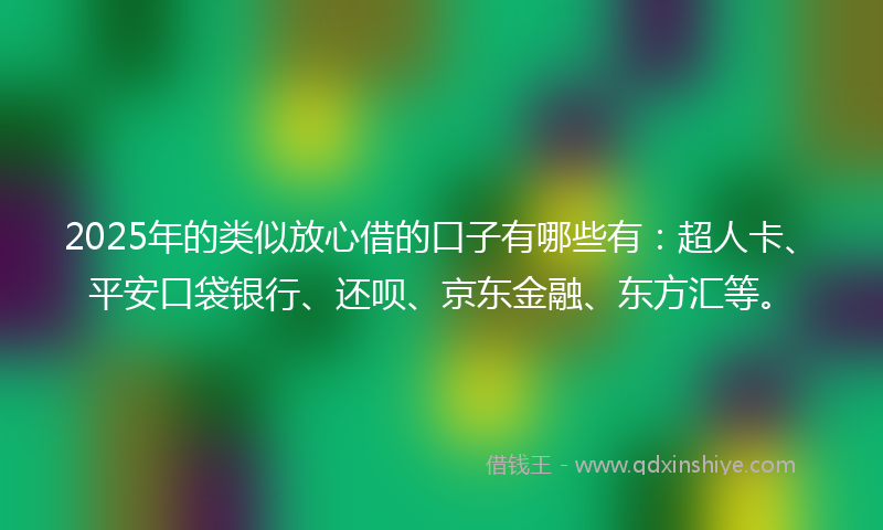 2025年的类似放心借的口子有哪些有：超人卡、平安口袋银行、还呗、京东金融、东方汇等。