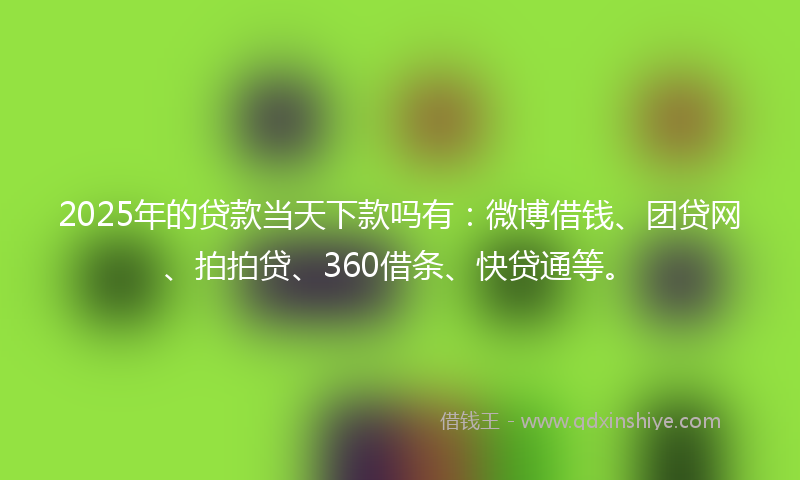 2025年的贷款当天下款吗有：微博借钱、团贷网、拍拍贷、360借条、快贷通等。
