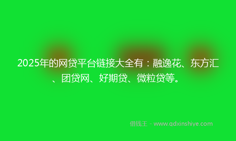 2025年的网贷平台链接大全有：融逸花、东方汇、团贷网、好期贷、微粒贷等。