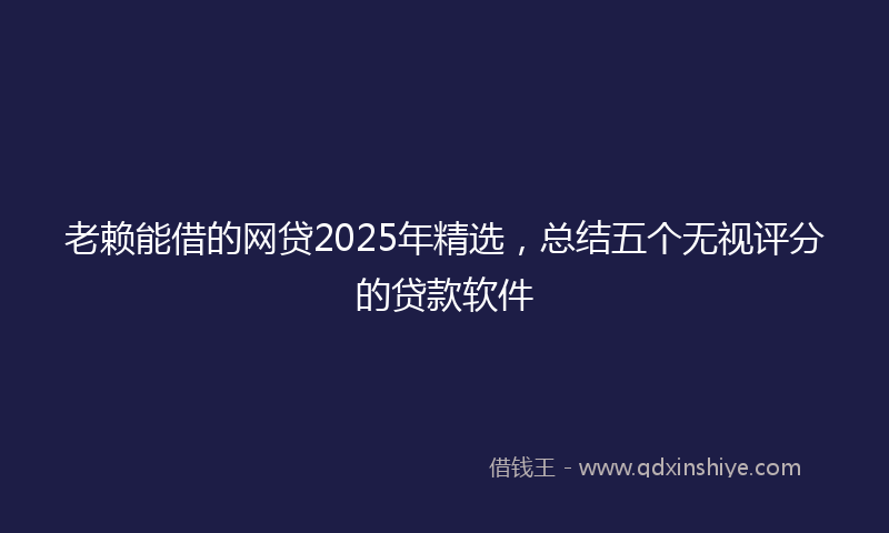 老赖能借的网贷2025年精选，总结五个无视评分的贷款软件