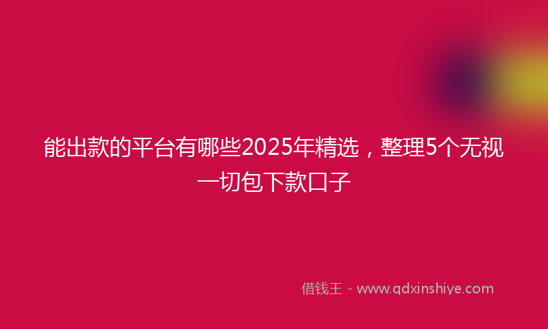 能出款的平台有哪些2025年精选，整理5个无视一切包下款口子