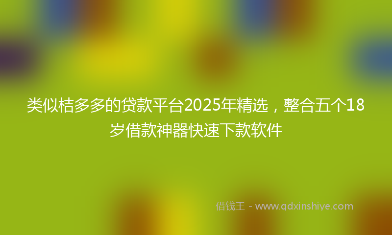 类似桔多多的贷款平台2025年精选，整合五个18岁借款神器快速下款软件