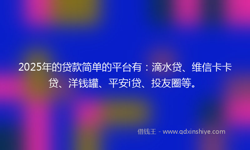 2025年的贷款简单的平台有：滴水贷、维信卡卡贷、洋钱罐、平安i贷、投友圈等。