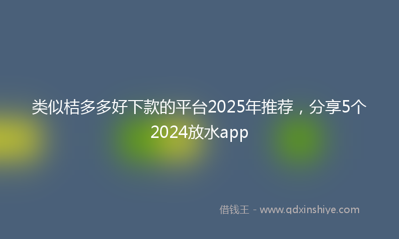 类似桔多多好下款的平台2025年推荐，分享5个2024放水app