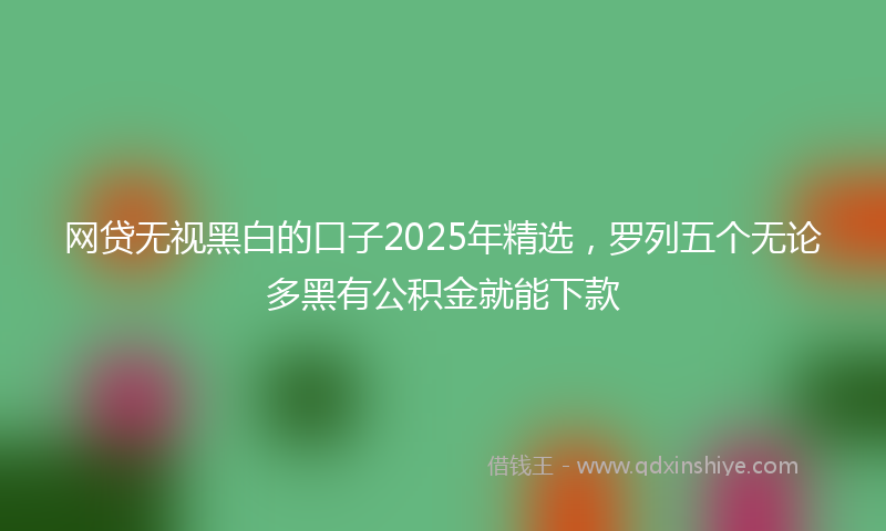 网贷无视黑白的口子2025年精选，罗列五个无论多黑有公积金就能下款