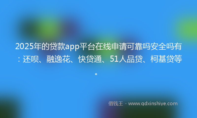 2025年的贷款app平台在线申请可靠吗安全吗有：还呗、融逸花、快贷通、51人品贷、柯基贷等。