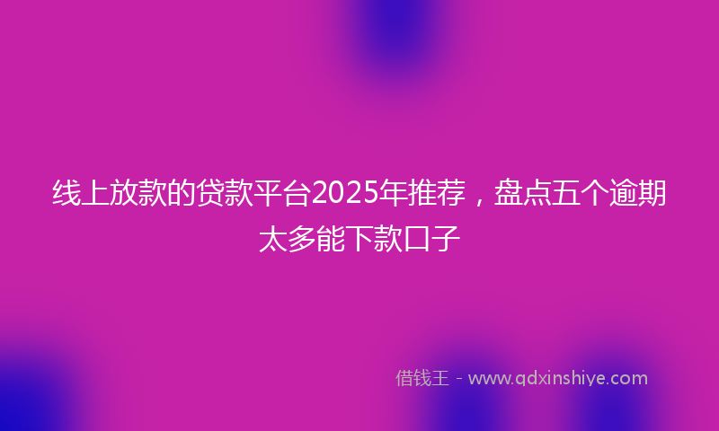 线上放款的贷款平台2025年推荐，盘点五个逾期太多能下款口子