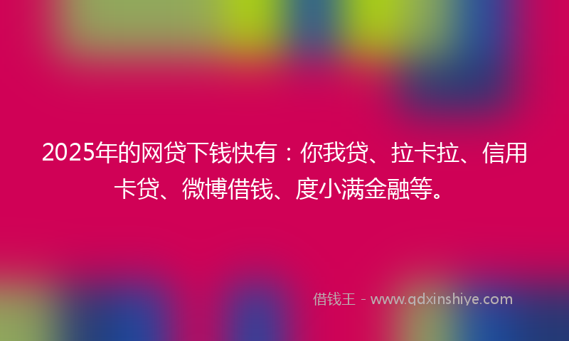 2025年的网贷下钱快有：你我贷、拉卡拉、信用卡贷、微博借钱、度小满金融等。