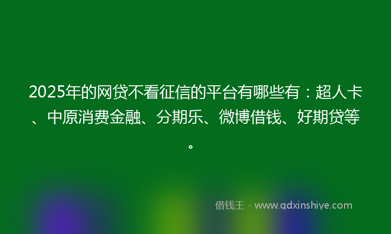 2025年的网贷不看征信的平台有哪些有：超人卡、中原消费金融、分期乐、微博借钱、好期贷等。