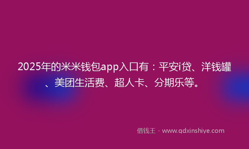 2025年的米米钱包app入口有：平安i贷、洋钱罐、美团生活费、超人卡、分期乐等。