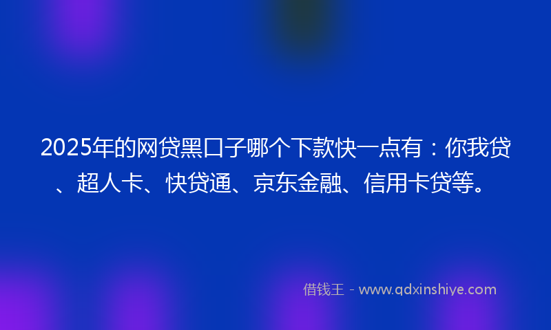 2025年的网贷黑口子哪个下款快一点有：你我贷、超人卡、快贷通、京东金融、信用卡贷等。