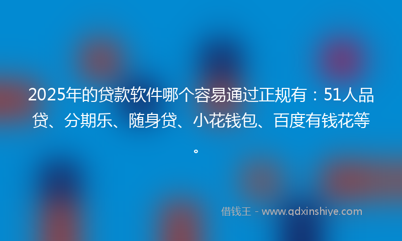 2025年的贷款软件哪个容易通过正规有：51人品贷、分期乐、随身贷、小花钱包、百度有钱花等。