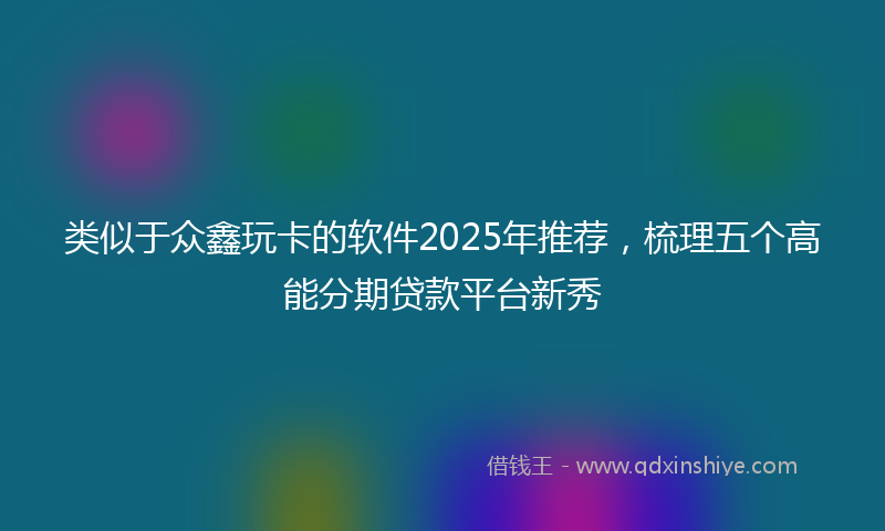 类似于众鑫玩卡的软件2025年推荐，梳理五个高能分期贷款平台新秀