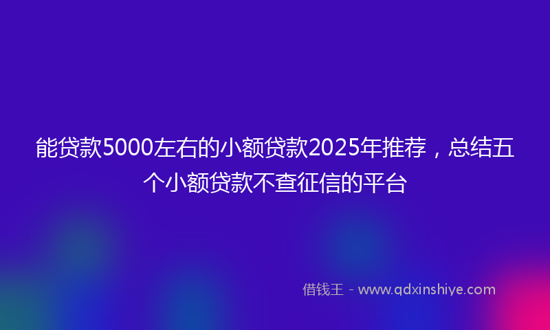 能贷款5000左右的小额贷款2025年推荐，总结五个小额贷款不查征信的平台