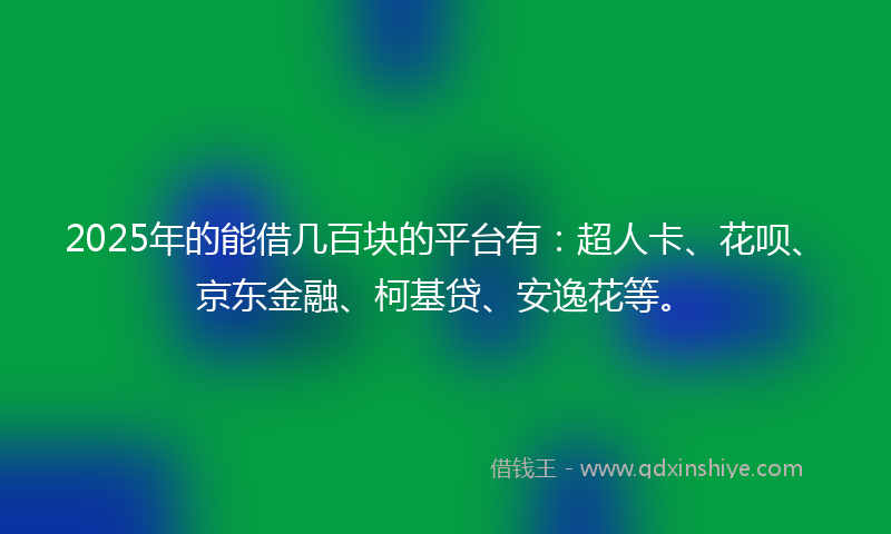 2025年的能借几百块的平台有：超人卡、花呗、京东金融、柯基贷、安逸花等。