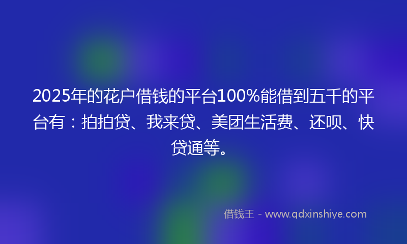 2025年的花户借钱的平台100%能借到五千的平台有：拍拍贷、我来贷、美团生活费、还呗、快贷通等。