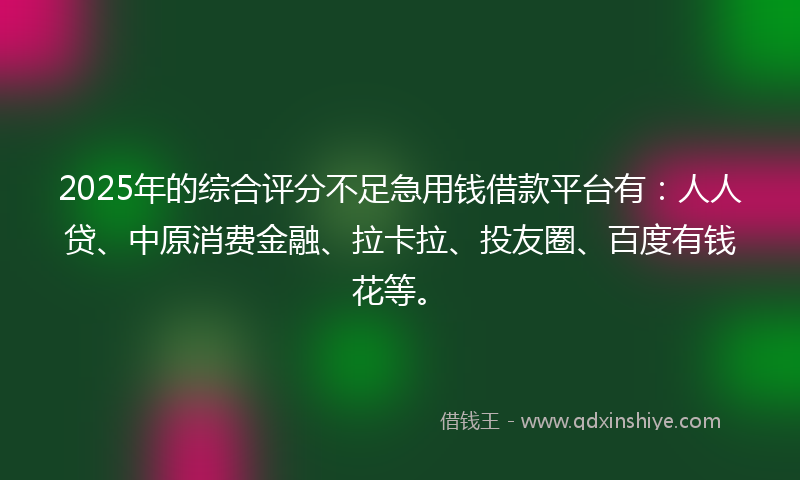 2025年的综合评分不足急用钱借款平台有：人人贷、中原消费金融、拉卡拉、投友圈、百度有钱花等。