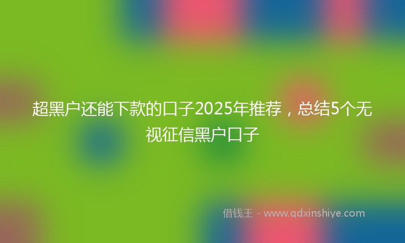 超黑户还能下款的口子2025年推荐，总结5个无视征信黑户口子