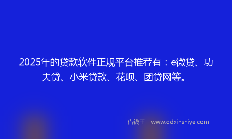 2025年的贷款软件正规平台推荐有：e微贷、功夫贷、小米贷款、花呗、团贷网等。
