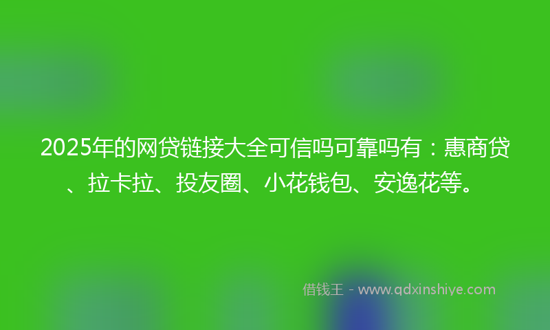 2025年的网贷链接大全可信吗可靠吗有：惠商贷、拉卡拉、投友圈、小花钱包、安逸花等。