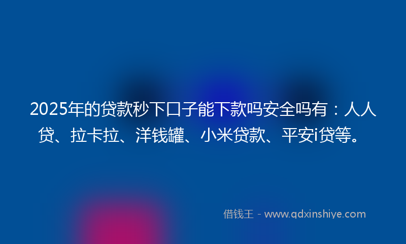 2025年的贷款秒下口子能下款吗安全吗有：人人贷、拉卡拉、洋钱罐、小米贷款、平安i贷等。