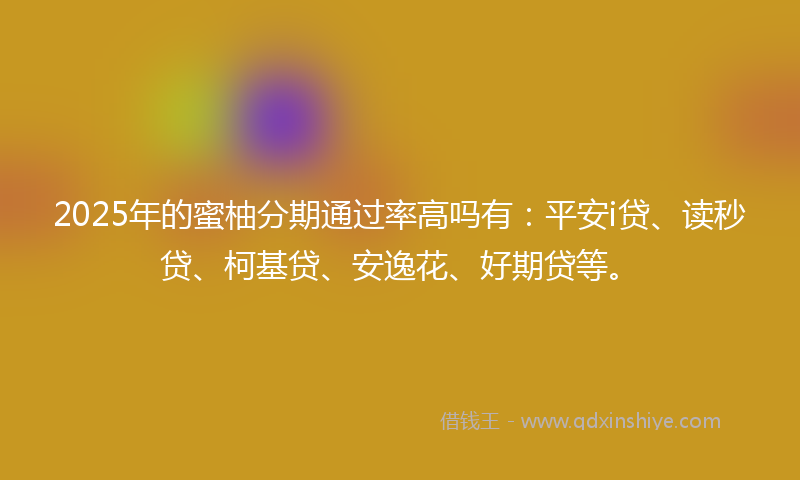 2025年的蜜柚分期通过率高吗有：平安i贷、读秒贷、柯基贷、安逸花、好期贷等。