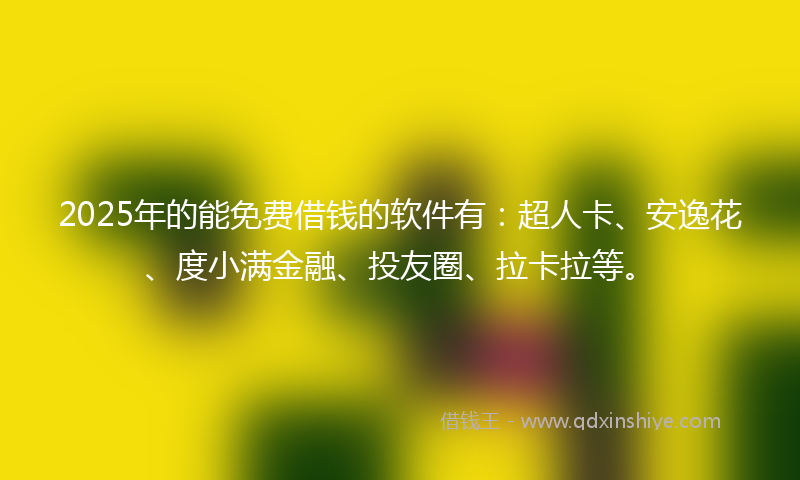 2025年的能免费借钱的软件有：超人卡、安逸花、度小满金融、投友圈、拉卡拉等。