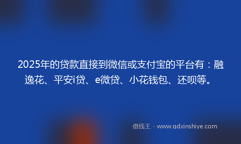 2025年的贷款直接到微信或支付宝的平台有：融逸花、平安i贷、e微贷、小花钱包、还呗等。