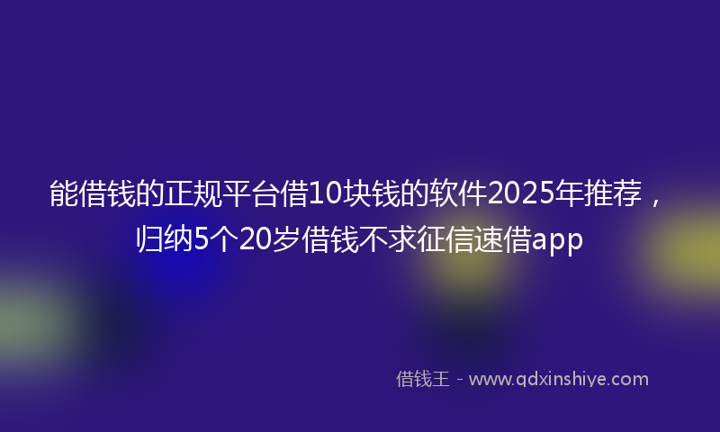 能借钱的正规平台借10块钱的软件2025年推荐，归纳5个20岁借钱不求征信速借app