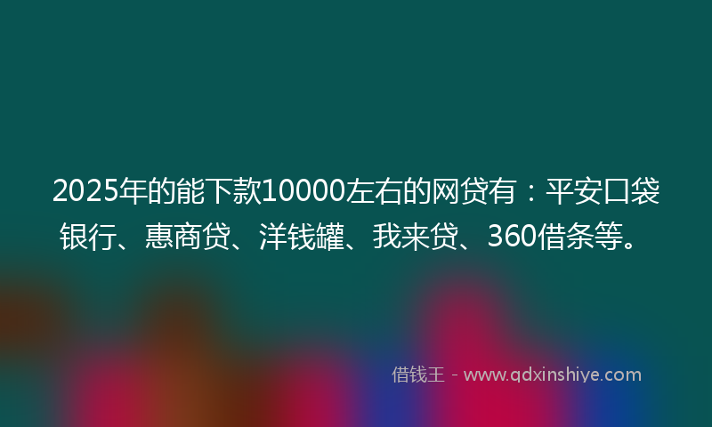2025年的能下款10000左右的网贷有：平安口袋银行、惠商贷、洋钱罐、我来贷、360借条等。